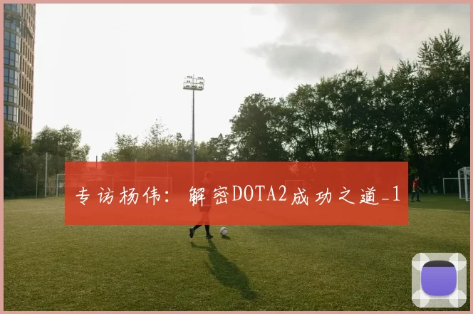 专访杨伟：解密DOTA2成功之道_1