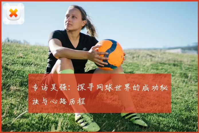 专访吴强：探寻网球世界的成功秘诀与心路历程