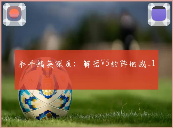 和平精英深度：解密V5的阵地战_1