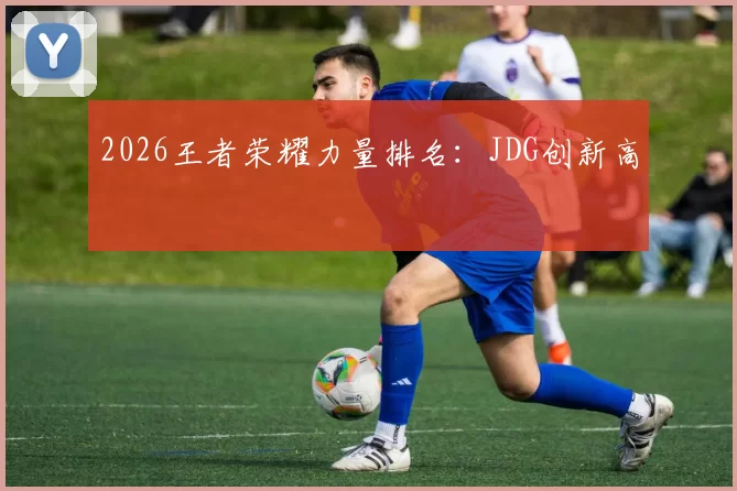 2026王者荣耀力量排名：JDG创新高