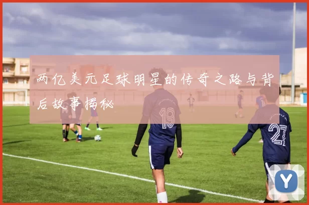 两亿美元足球明星的传奇之路与背后故事揭秘