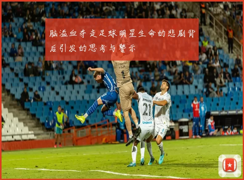 脑溢血夺走足球明星生命的悲剧背后引发的思考与警示