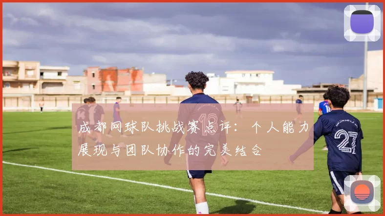 成都网球队挑战赛点评：个人能力展现与团队协作的完美结合