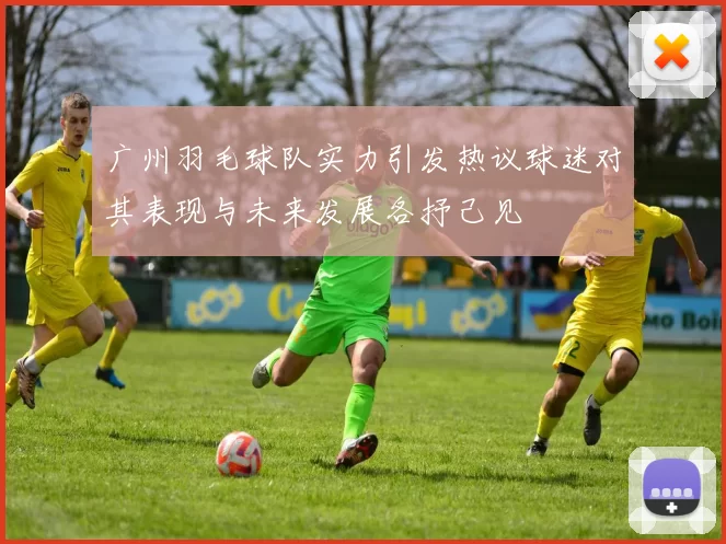 广州羽毛球队实力引发热议球迷对其表现与未来发展各抒己见
