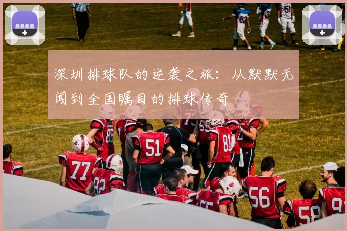 深圳排球队的逆袭之旅：从默默无闻到全国瞩目的排球传奇