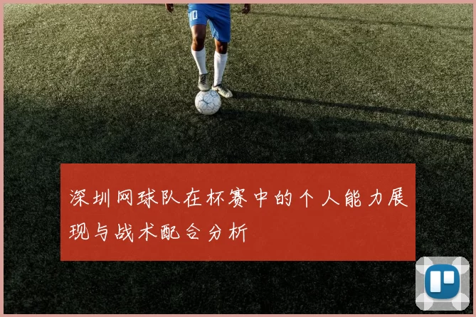 深圳网球队在杯赛中的个人能力展现与战术配合分析