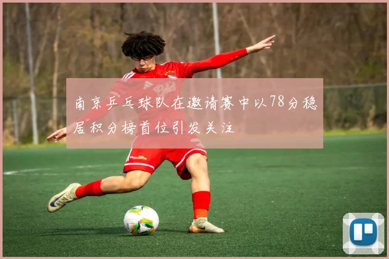 南京乒乓球队在邀请赛中以78分稳居积分榜首位引发关注