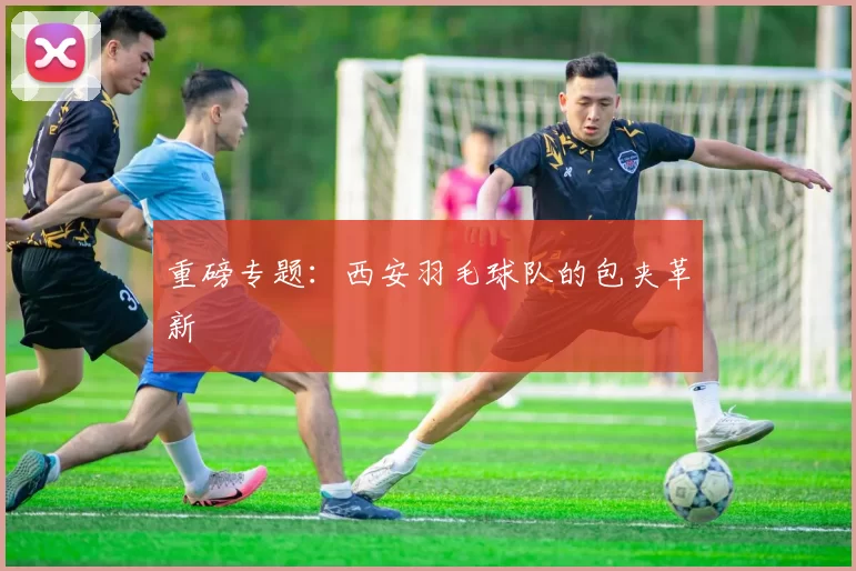 重磅专题：西安羽毛球队的包夹革新