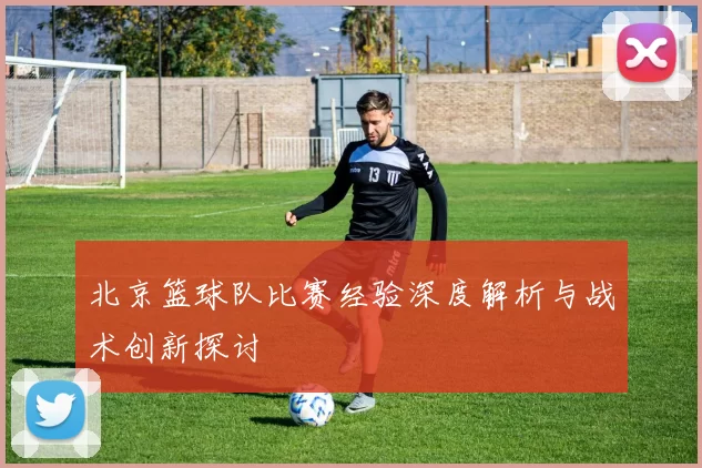 北京篮球队比赛经验深度解析与战术创新探讨