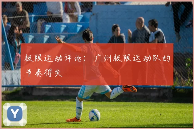 极限运动评论：广州极限运动队的节奏得失