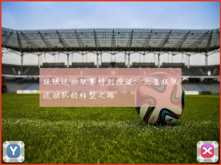 极限运动联赛特别报道：北京极限运动队的转型之路