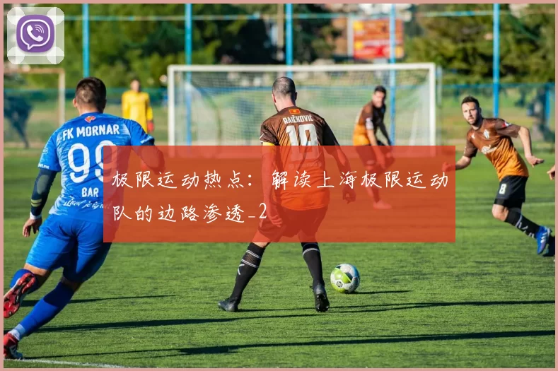 极限运动热点：解读上海极限运动队的边路渗透_2