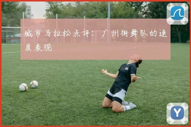 城市马拉松点评：广州街舞队的速度表现