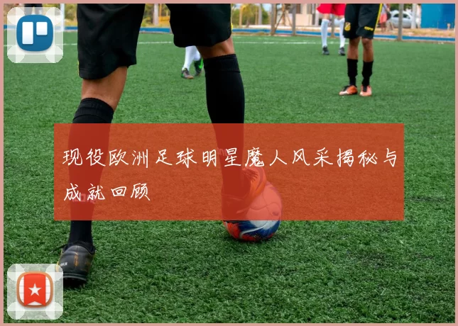 现役欧洲足球明星魔人风采揭秘与成就回顾