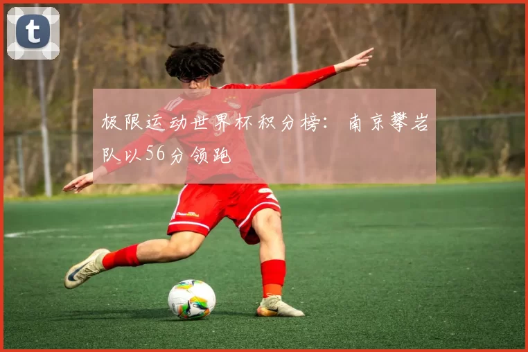 极限运动世界杯积分榜：南京攀岩队以56分领跑